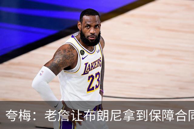 夸梅：老詹让布朗尼拿到保障合同才走 挺狠啊！把湖人彻底拿捏了