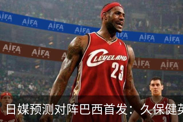 日媒预测对阵巴西首发：久保健英替补 队长板仓滉恐缺阵